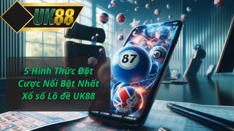 5 Hình Thức Đặt Cược Nổi Bật Nhất Xổ số Lô đề UK88