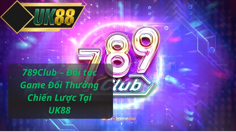 789Club – Đối tác Game Đổi Thưởng Chiến Lược Tại UK88