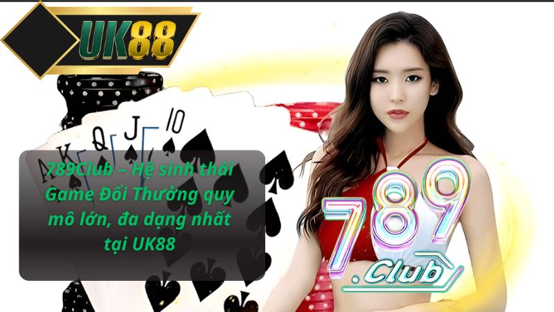789Club – Hệ sinh thái Game Đổi Thưởng quy mô lớn, đa dạng nhất tại UK88