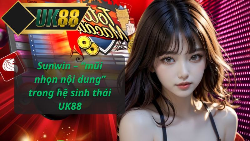 Sunwin – “mũi nhọn nội dung” trong hệ sinh thái UK88